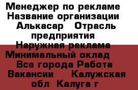 Менеджер по рекламе › Название организации ­ Алькасар › Отрасль предприятия ­ Наружная реклама › Минимальный оклад ­ 1 - Все города Работа » Вакансии   . Калужская обл.,Калуга г.